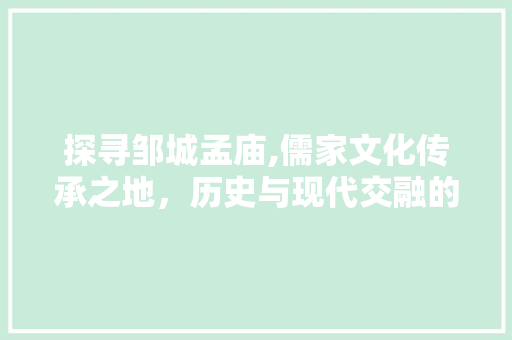 探寻邹城孟庙,儒家文化传承之地，历史与现代交融的圣地