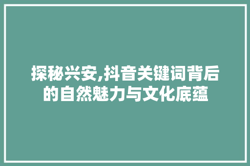 探秘兴安,抖音关键词背后的自然魅力与文化底蕴