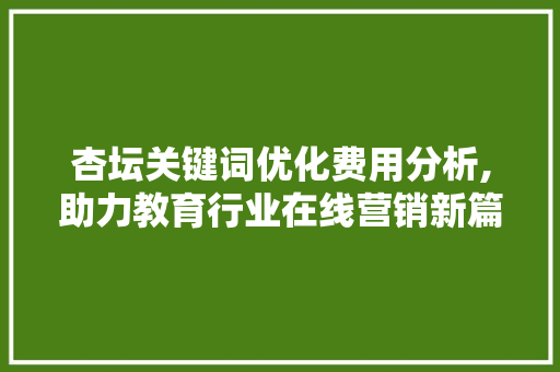 杏坛关键词优化费用分析,助力教育行业在线营销新篇章