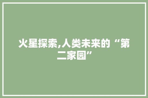 火星探索,人类未来的“第二家园”