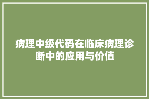 病理中级代码在临床病理诊断中的应用与价值