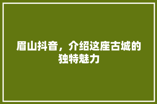 眉山抖音，介绍这座古城的独特魅力