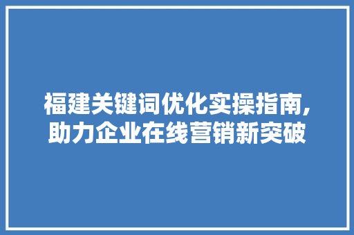 福建关键词优化实操指南,助力企业在线营销新突破