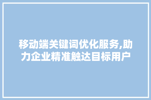 移动端关键词优化服务,助力企业精准触达目标用户