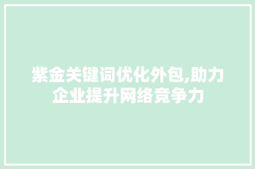 紫金关键词优化外包,助力企业提升网络竞争力