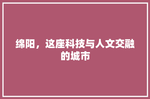 绵阳，这座科技与人文交融的城市