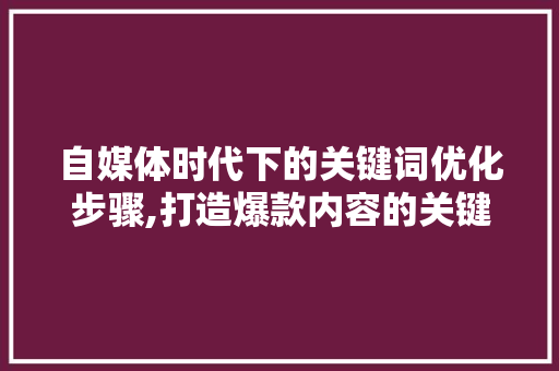 自媒体时代下的关键词优化步骤,打造爆款内容的关键