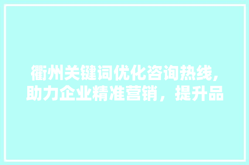衢州关键词优化咨询热线,助力企业精准营销，提升品牌影响力