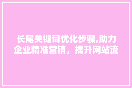 长尾关键词优化步骤,助力企业精准营销，提升网站流量