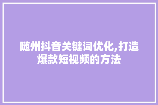 随州抖音关键词优化,打造爆款短视频的方法