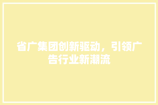 省广集团创新驱动，引领广告行业新潮流