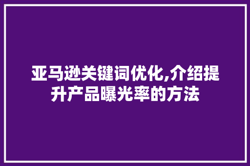 亚马逊关键词优化,介绍提升产品曝光率的方法  第1张