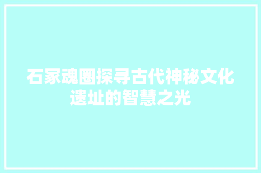 石冢魂圈探寻古代神秘文化遗址的智慧之光