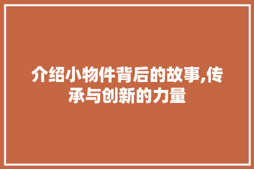 介绍小物件背后的故事,传承与创新的力量