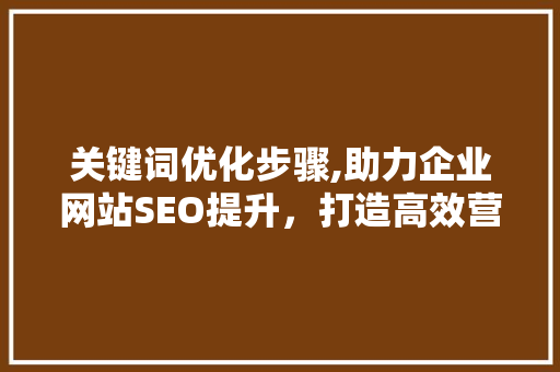 关键词优化步骤,助力企业网站SEO提升，打造高效营销方法