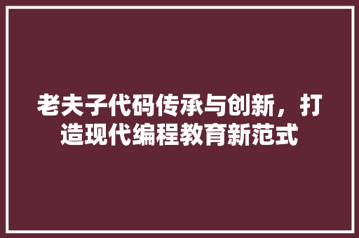 老夫子代码传承与创新，打造现代编程教育新范式