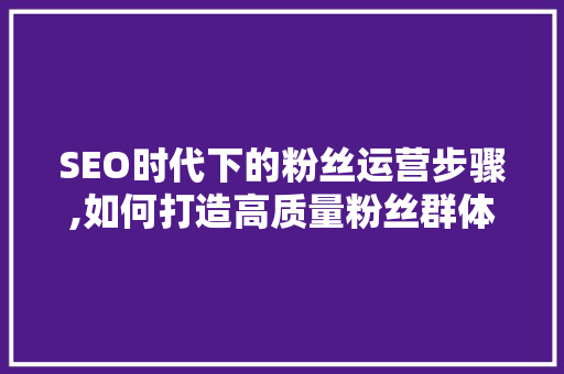 SEO时代下的粉丝运营步骤,如何打造高质量粉丝群体