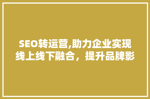 SEO转运营,助力企业实现线上线下融合，提升品牌影响力  第1张