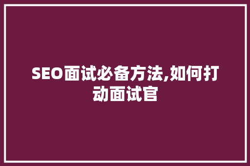 SEO面试必备方法,如何打动面试官