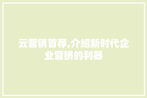 云营销首荐,介绍新时代企业营销的利器