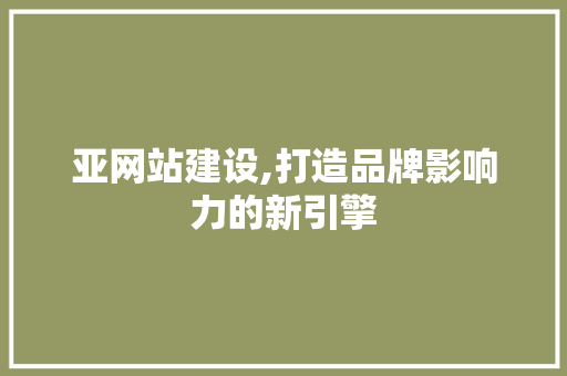 亚网站建设,打造品牌影响力的新引擎  第1张