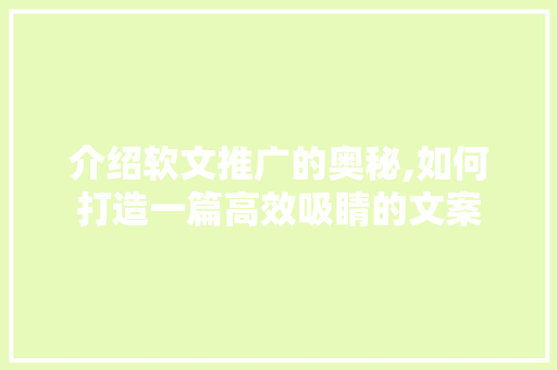 介绍软文推广的奥秘,如何打造一篇高效吸睛的文案