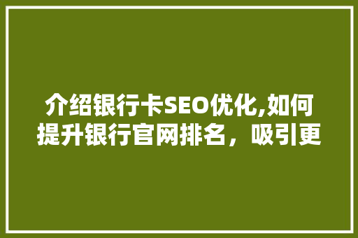 介绍银行卡SEO优化,如何提升银行官网排名，吸引更多客户