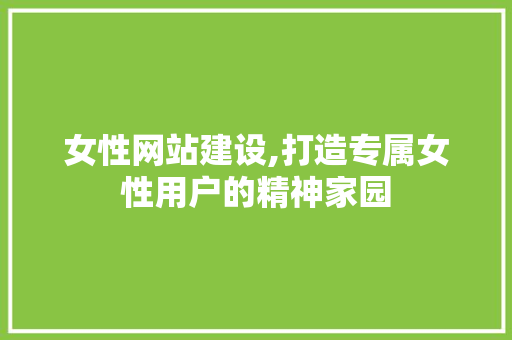 女性网站建设,打造专属女性用户的精神家园