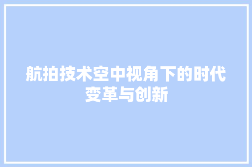 航拍技术空中视角下的时代变革与创新