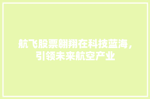 航飞股票翱翔在科技蓝海，引领未来航空产业  第1张