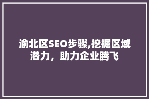 渝北区SEO步骤,挖掘区域潜力，助力企业腾飞
