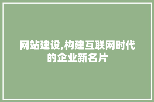 网站建设,构建互联网时代的企业新名片