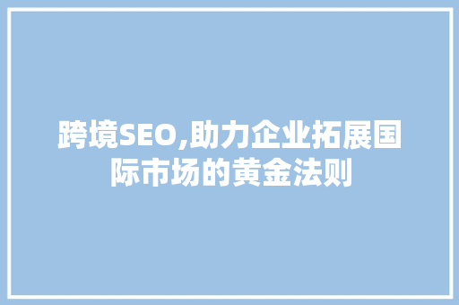 跨境SEO,助力企业拓展国际市场的黄金法则