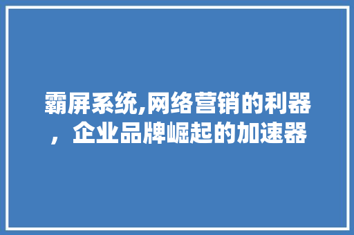 霸屏系统,网络营销的利器，企业品牌崛起的加速器