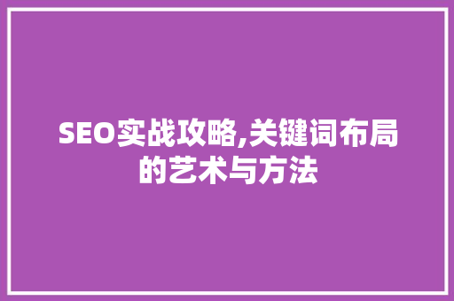 SEO实战攻略,关键词布局的艺术与方法