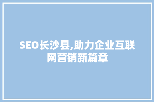 SEO长沙县,助力企业互联网营销新篇章  第1张