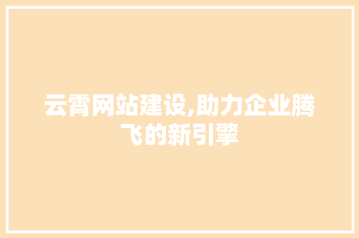 云霄网站建设,助力企业腾飞的新引擎
