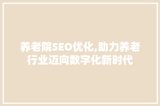 养老院SEO优化,助力养老行业迈向数字化新时代