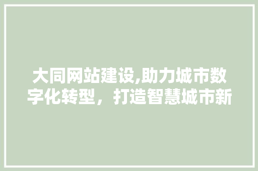 大同网站建设,助力城市数字化转型，打造智慧城市新名片