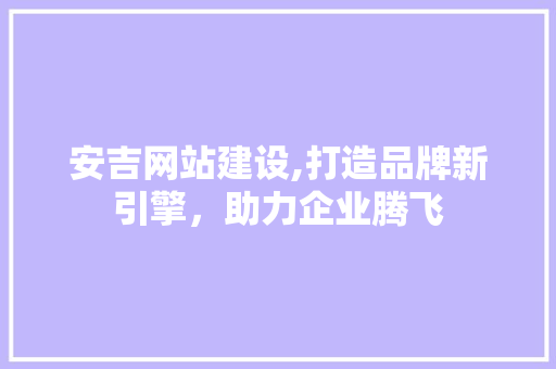 安吉网站建设,打造品牌新引擎，助力企业腾飞  第1张