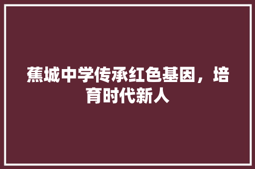 蕉城中学传承红色基因，培育时代新人
