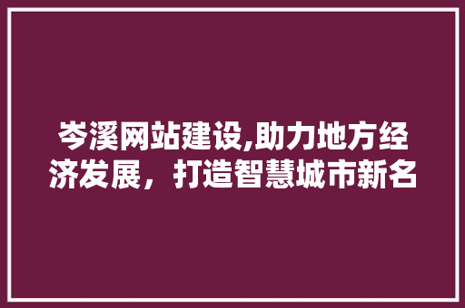 岑溪网站建设,助力地方经济发展，打造智慧城市新名片