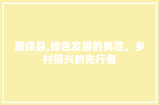 康保县,绿色发展的典范，乡村振兴的先行者  第1张