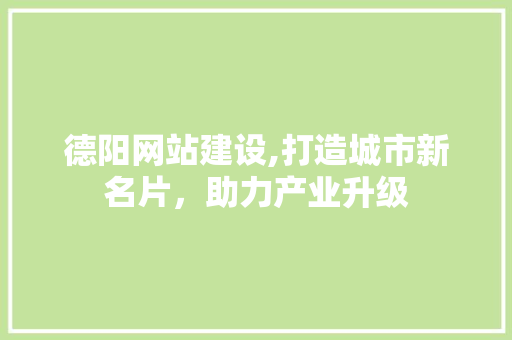 德阳网站建设,打造城市新名片，助力产业升级