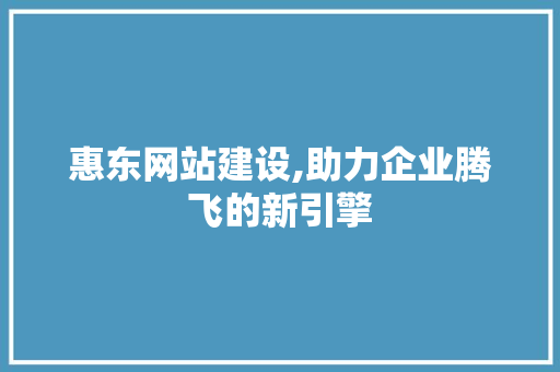 惠东网站建设,助力企业腾飞的新引擎  第1张