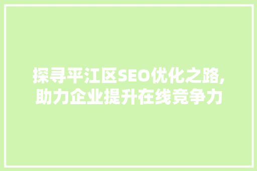 探寻平江区SEO优化之路,助力企业提升在线竞争力