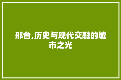 邢台,历史与现代交融的城市之光