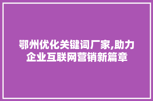 鄂州优化关键词厂家,助力企业互联网营销新篇章