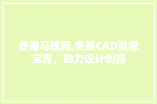 香港马报网,免费CAD资源宝库，助力设计创新