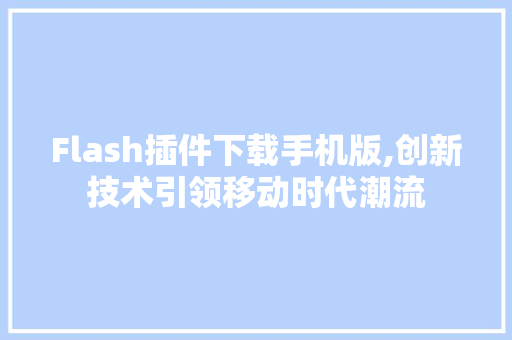 Flash插件下载手机版,创新技术引领移动时代潮流